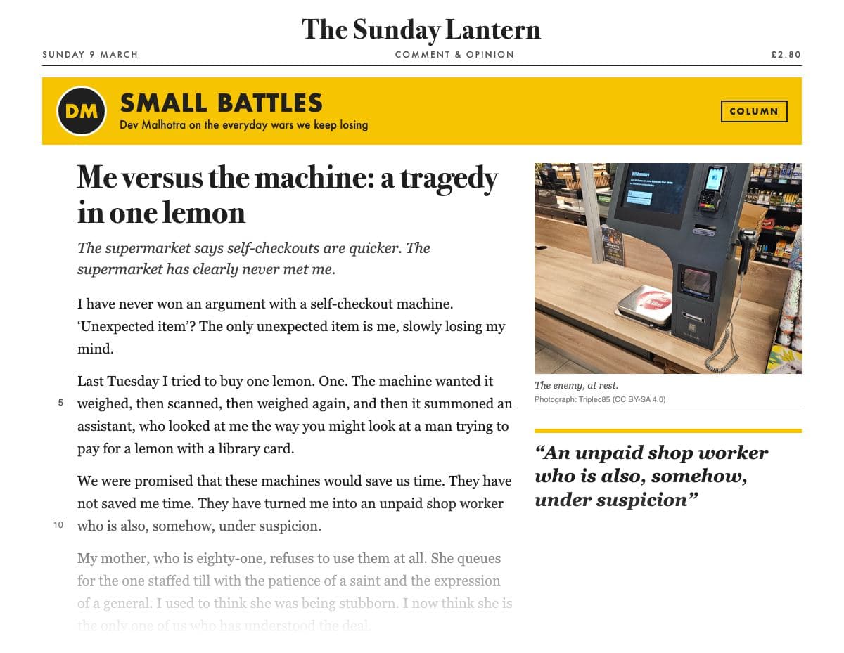 The top of a printed opinion column in ‘The Sunday Lantern’: a yellow column banner, ‘Small Battles’, with a round ‘DM’ badge and ‘Dev Malhotra on the everyday wars we keep losing’; the headline ‘Me versus the machine: a tragedy in one lemon’; the standfirst ‘The supermarket says self-checkouts are quicker. The supermarket has clearly never met me.’; beside the text, a photograph of an empty self-checkout machine captioned ‘The enemy, at rest.’ and a pull quote; the opening lines fade out at the foot of the clipping.