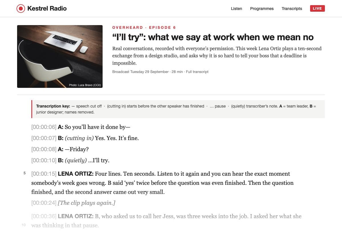 The top of an episode page on the ‘Kestrel Radio’ website: a photo tile of an empty desk with a closed laptop and a white chair in the dark; the tag ‘Overheard · Episode 6’; the title ‘“I'll try”: what we say at work when we mean no’; a blurb saying the programme plays a ten-second exchange recorded, with permission, in a design studio; a shaded transcription key (— speech cut off; (cutting in) starts before the other speaker has finished; … pause; (quietly) transcriber's note; A = team leader, B = junior designer, names removed); then the timestamped transcript: ‘A: So you'll have it done by—’ / ‘B: (cutting in) Yes. Yes. It's fine.’ / ‘A: —Friday?’ / ‘B: (quietly) …I'll try.’, followed by the presenter's comment, fading out at the foot of the clipping.