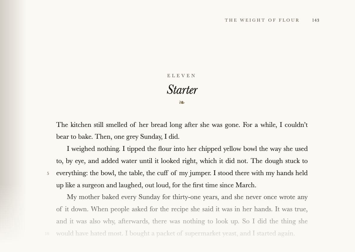 The top of a printed book page from a memoir: the running head ‘The Weight of Flour’ and the page number 143 in the top corner, a faint shadow along the spine; a chapter heading, ‘Eleven’, with the italic title ‘Starter’ and a small leaf ornament; then the line-numbered opening, ‘The kitchen still smelled of her bread long after she was gone. For a while, I couldn't bear to bake. Then, one grey Sunday, I did.’, followed by the writer's first messy attempt at her mother's bread, fading out at the foot of the clipping.
