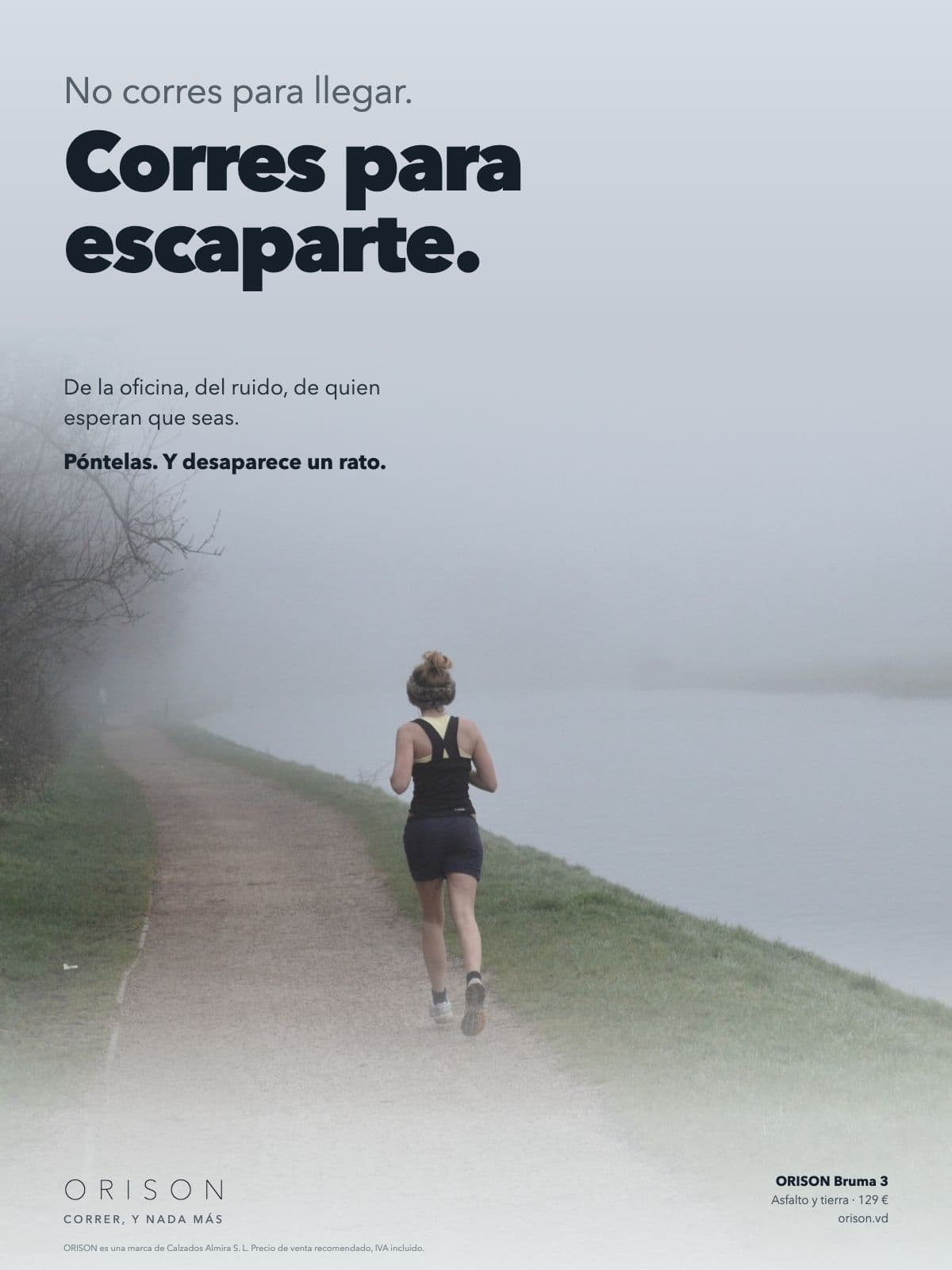 Anuncio de revista a página completa. Una foto en tonos gris azulado: una corredora, de espaldas, se aleja sola por un camino de tierra junto a un río y se adentra en una niebla espesa; no se ve a nadie más. Arriba, en gris y letra fina, «No corres para llegar.» y debajo, en negro y letras enormes, «Corres para escaparte.». Más abajo, en letra mediana: «De la oficina, del ruido, de quien esperan que seas.» y, en negrita, «Póntelas. Y desaparece un rato.». Al pie, pequeños: el logo ORISON con el lema «Correr, y nada más», el producto «ORISON Bruma 3 · Asfalto y tierra · 129 €», la web y una línea de letra diminuta.
